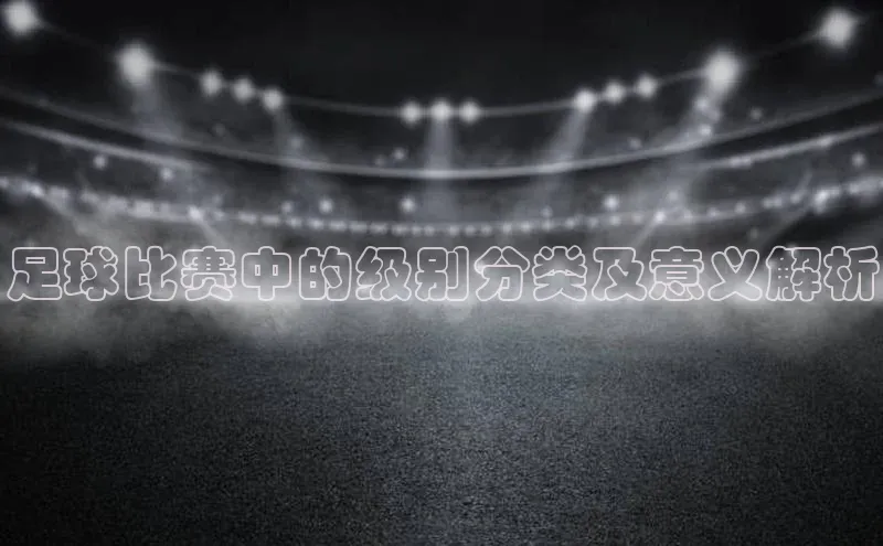 辉达娱乐下载官网观星盘足球比赛中的级别分类及意义解析