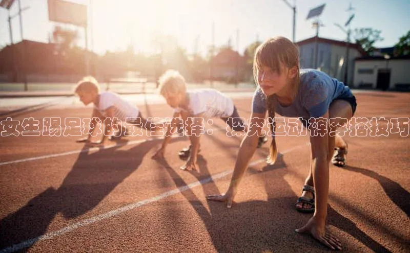 辉达娱乐平台百度手机助手女生踢足球的最佳选择：探究运动裤穿搭技巧