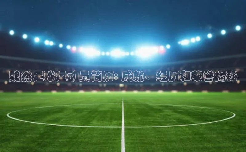 辉达注册官网入口百度游戏魏然足球运动员简历: 成就、经历和荣誉揭秘
