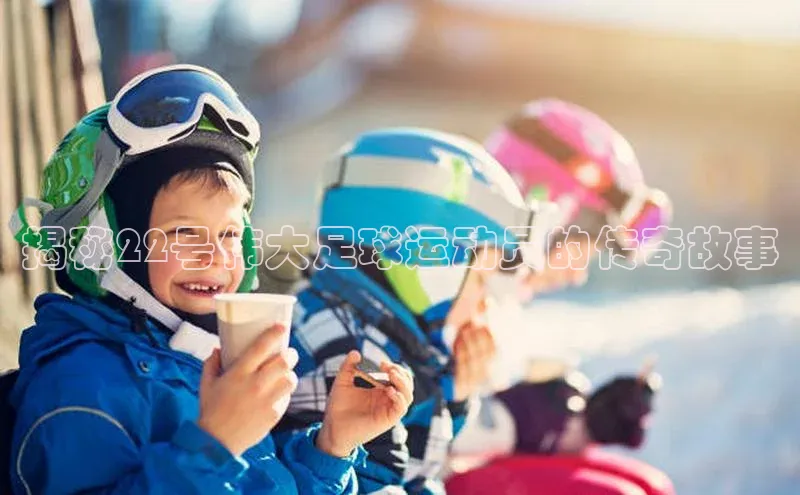 辉达娱乐彩票官网猫眼揭秘22号伟大足球运动员的传奇故事