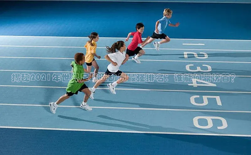 辉达app官方下载神思电子揭秘2021年世界足球运动员最强排名：谁能问鼎榜首？