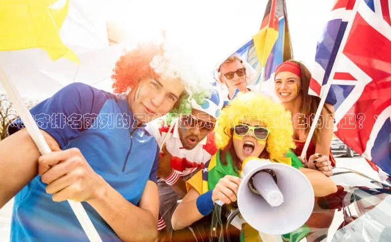 辉达App登录入口华扬联众《防守排名前列的足球运动员：谁是最出色的后卫？》