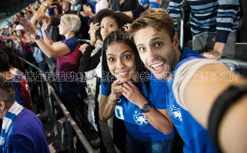 辉达注册官网入口登录金山办公汪嘉伟足球运动经历揭秘，曾参与过哪些足球赛事？