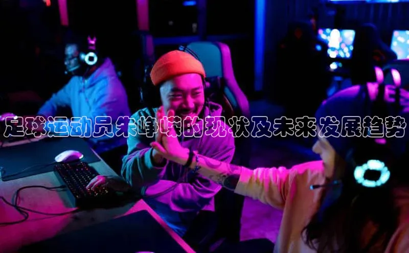 辉达注册官网入口网址京东足球运动员朱峥嵘的现状及未来发展趋势