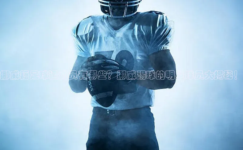 辉达app官方下载百度营销中心挪威籍足球运动员有哪些？挪威踢球的明星球员大揭秘！