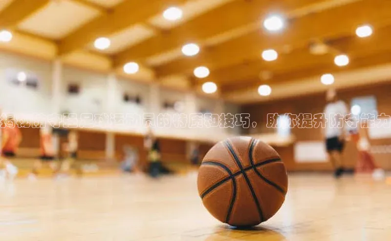 辉达官网遥望科技揭秘防守强足球运动员的特质和技巧，助你提升防守能力