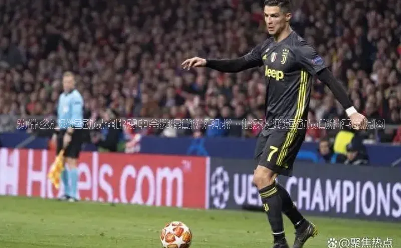 辉达官网字节跳动为什么足球运动员在比赛中会选择戴袖套呢？- 探究足球运动员戴袖套的原因