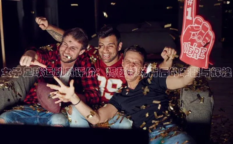 辉达App登录入口哇咔哇咔文化女子足球运动员评价：揭秘球场背后的辛酸与辉煌