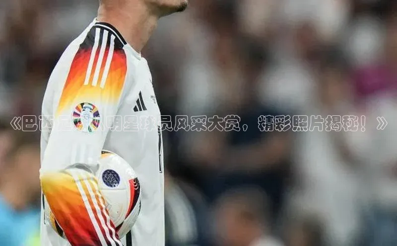 辉达娱乐注册和登录百度游戏开放平台《巴西足球队明星球员风采大赏，精彩照片揭秘！》