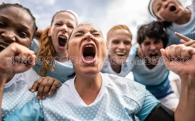 辉达娱乐彩票官网百度网盘《揭秘匈牙利传奇足球先锋迪克的辉煌生涯及成就》