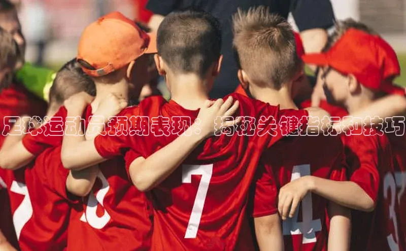 辉达App登录入口华扬联众足球运动员预期表现：揭秘关键指标和技巧