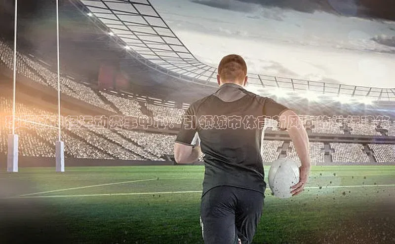 辉达娱乐注册和登录光魔科技珠晖区田径运动赛事中心：引领城市体育新风向的地标建筑