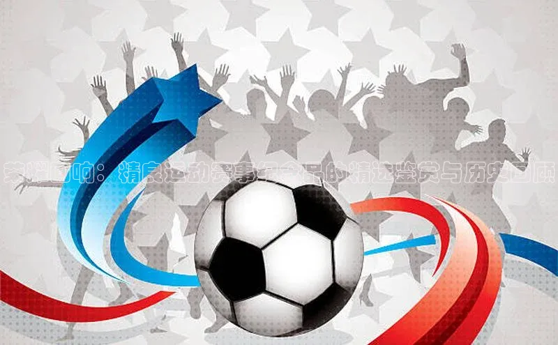 辉达娱乐注册平台同程荣耀回响：精良运动赛事纪念品的精选鉴赏与历史回顾