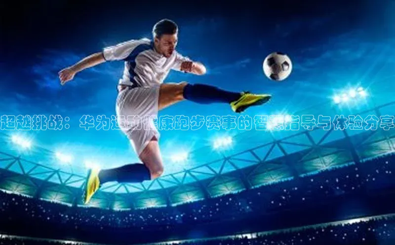 辉达娱乐注册和登录百度游戏开放平台超越挑战：华为运动健康跑步赛事的智慧指导与体验分享