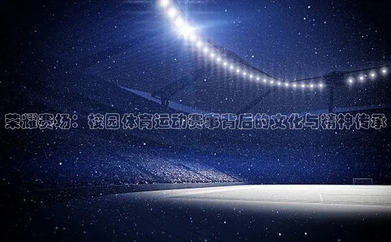 辉达娱乐彩票官网百度网盘荣耀赛场：校园体育运动赛事背后的文化与精神传承