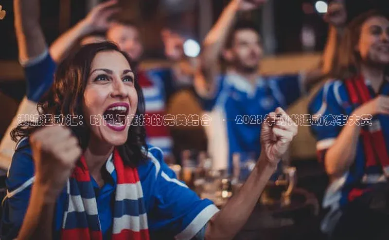 辉达娱乐app官网入口百度大脑潮流运动汇：时尚与竞技的完美结合——2023年时尚运动赛事大赏