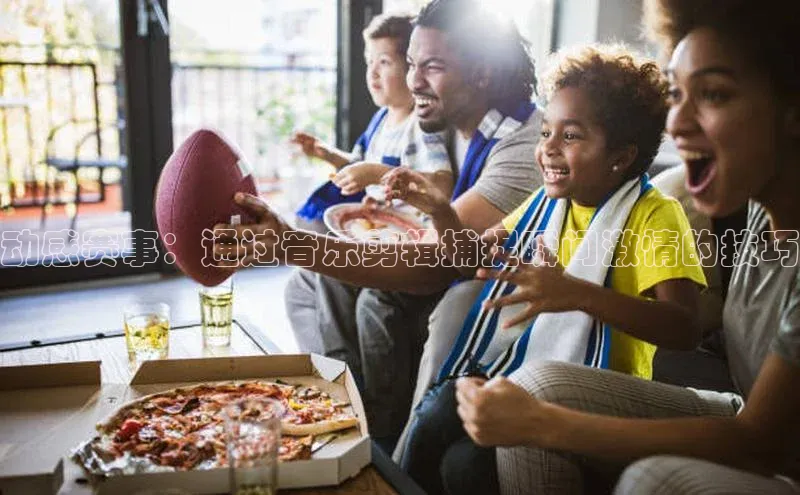 辉达平台登录入口百度社团赞助平台动感赛事：通过音乐剪辑捕捉瞬间激情的技巧