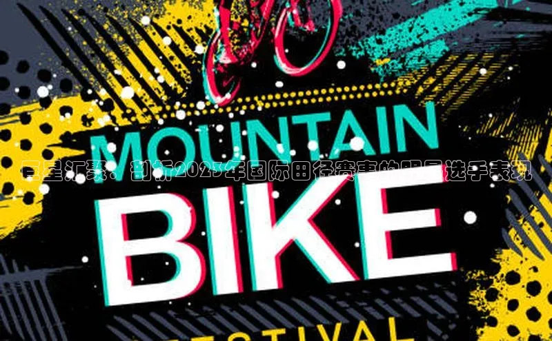 巨星汇聚：剖析2023年国际田径赛事的明星选手表现