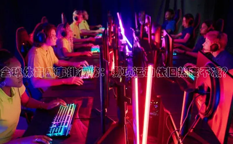 全球体育盛事排行榜：哪项运动依旧热度不减？