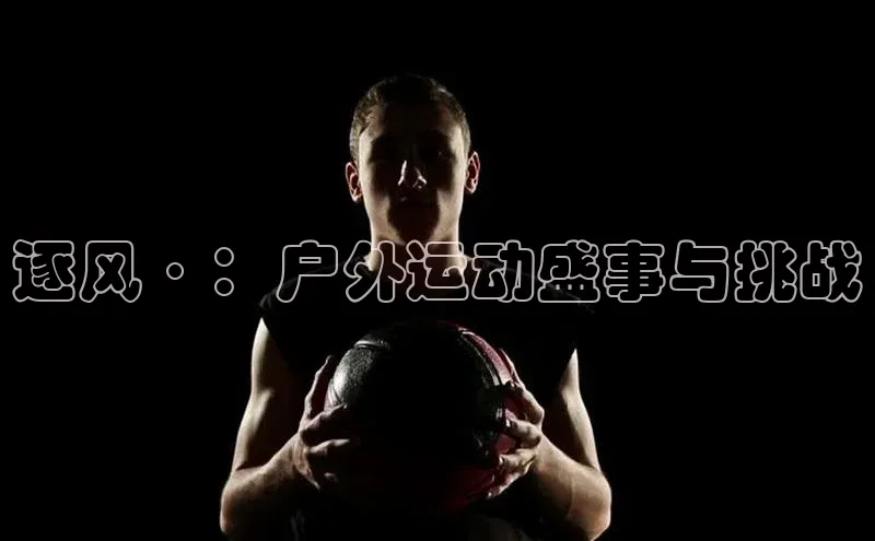 逐风·：户外运动盛事与挑战