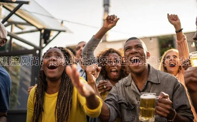 潮流风尚：展现女性风采的运动赛事女装设计