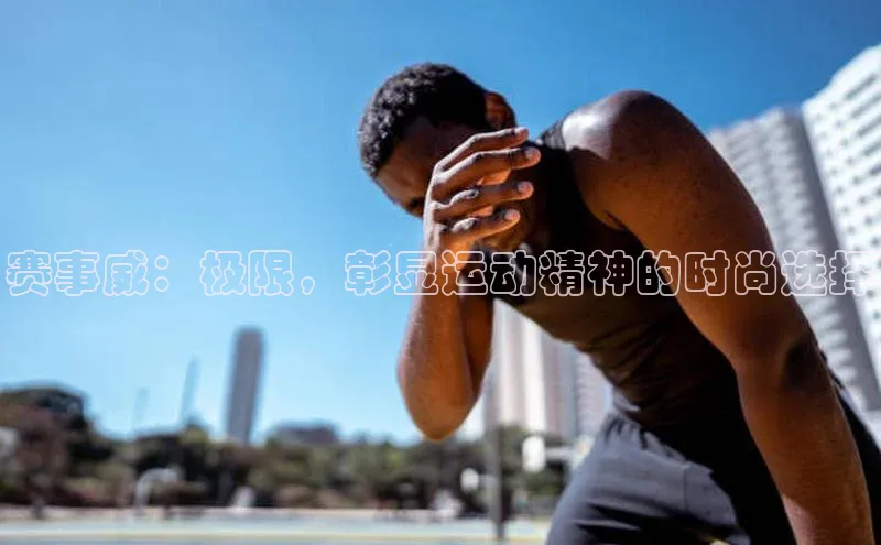 赛事威：极限，彰显运动精神的时尚选择
