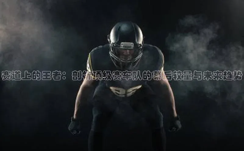 赛道上的王者：剖析顶级赛车队的幕后较量与未来趋势