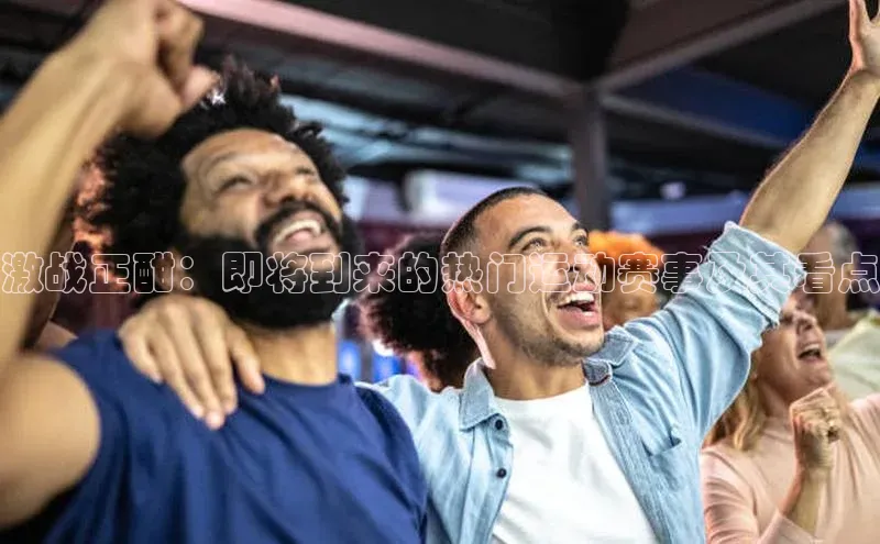 激战正酣：即将到来的热门运动赛事及其看点