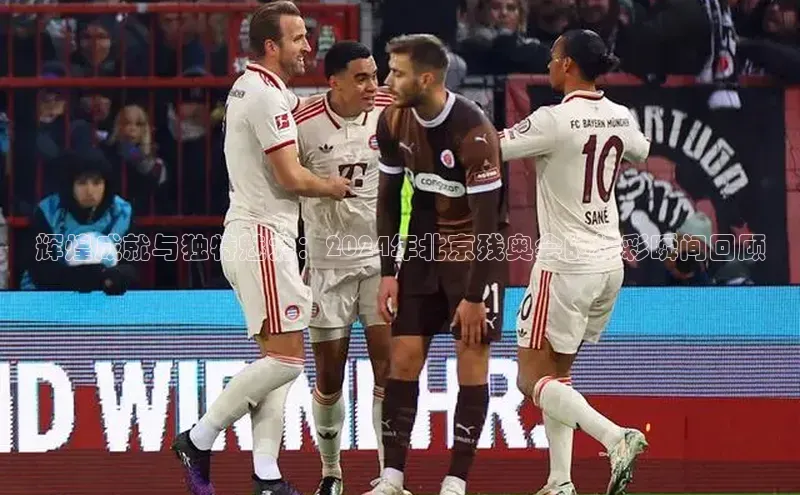 辉煌成就与独特魅力：2024年北京残奥会的精彩瞬间回顾