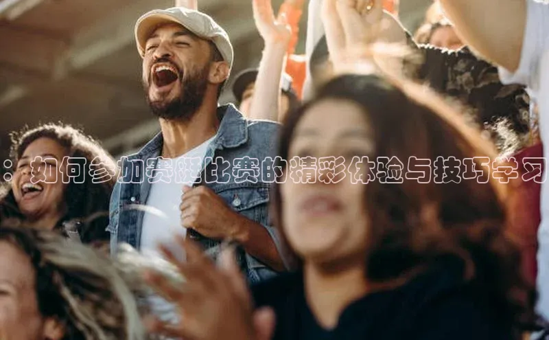 ：如何参加赛艇比赛的精彩体验与技巧学习