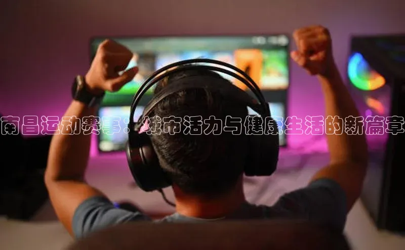南昌运动赛事：城市活力与健康生活的新篇章