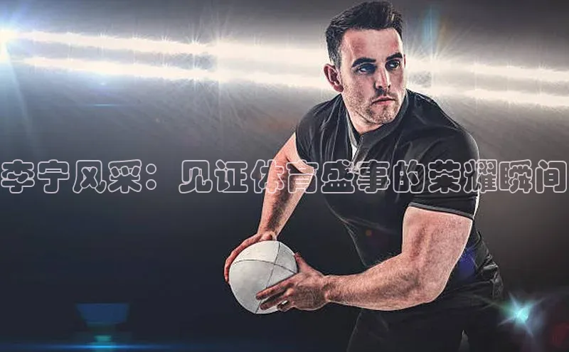 李宁风采：见证体育盛事的荣耀瞬间