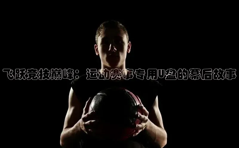 飞跃竞技巅峰：运动赛事专用U盘的幕后故事