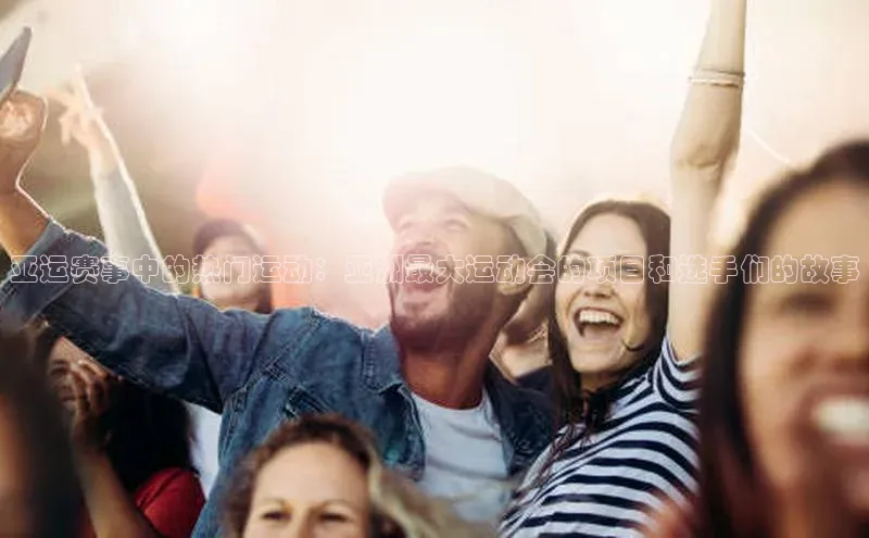 亚运赛事中的热门运动：亚洲最大运动会的项目和选手们的故事