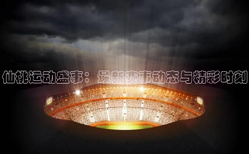 仙桃运动盛事：最新赛事动态与精彩时刻
