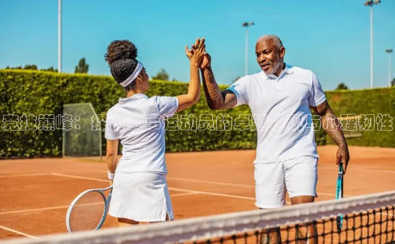 竞技巅峰：探讨赛事运动员的卓越表现与心理韧性