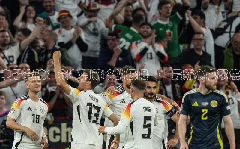 电子竞技：竞争与策略的极限——最新赛事聚焦