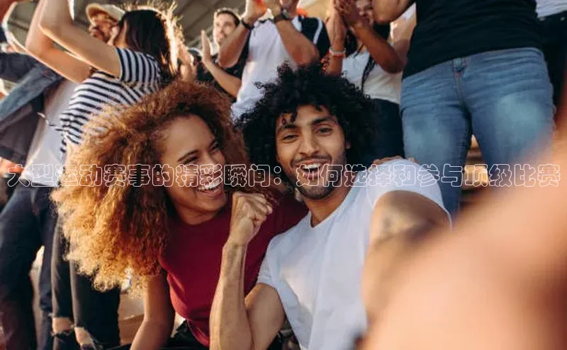 大型运动赛事的精彩瞬间：如何选择和参与顶级比赛