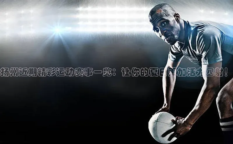 扬州近期精彩运动赛事一览：让你的夏日更加活力四射！