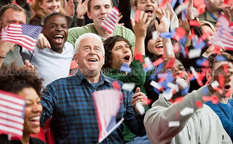 全球十大最受欢迎体育赛事排行榜：从足球到极限运动，你都玩过哪些？