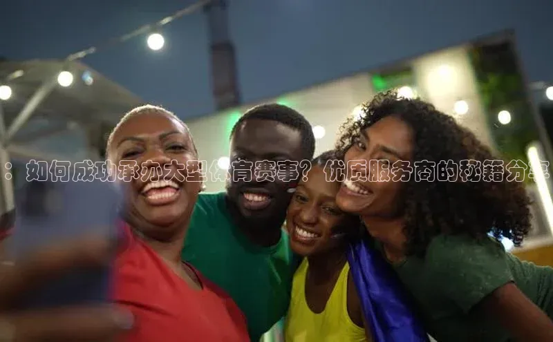 ：如何成功承办大型体育赛事？优质服务商的秘籍分享