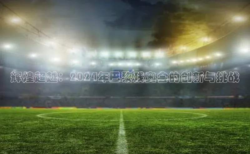 辉煌超越：2024年巴黎残奥会的创新与挑战