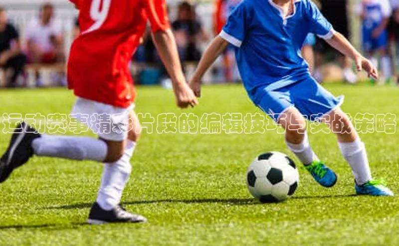 运动赛事精彩片段的编辑技巧与实战策略