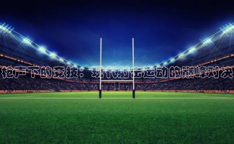 枪声下的竞技：现代射击运动的巅峰对决