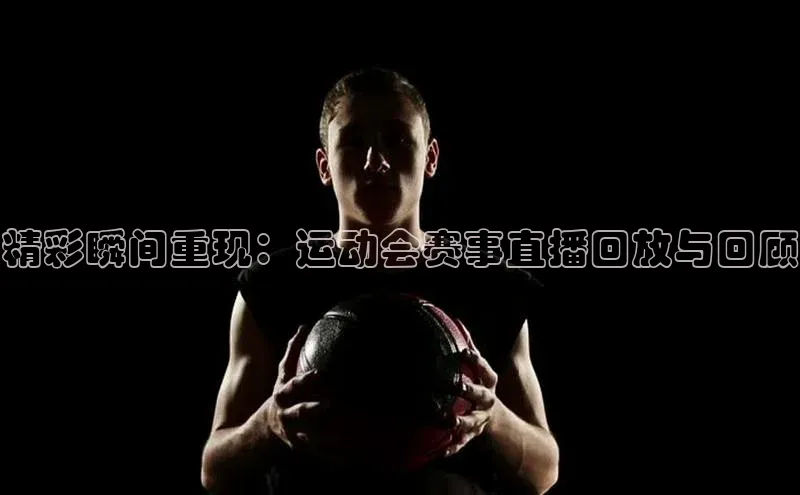 精彩瞬间重现：运动会赛事直播回放与回顾
