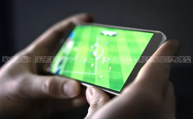 军魂荣耀：庆祝建军九十周年——军队运动会特别赛事回顾与展望