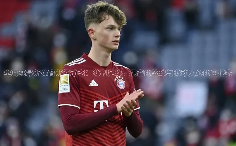 土耳其最新体育新闻动态：激烈足球、振奋的篮球与激动人心的田径赛