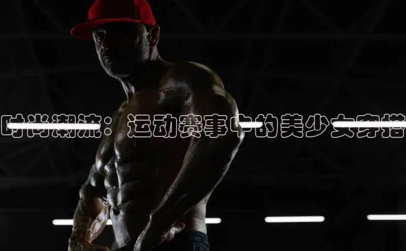 时尚潮流：运动赛事中的美少女穿搭