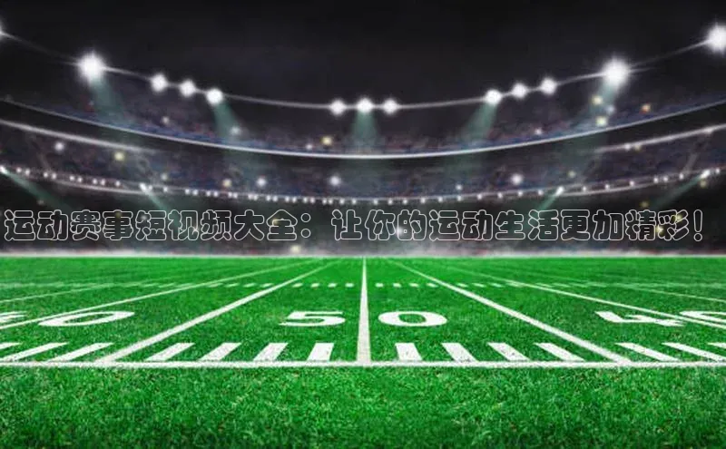 运动赛事短视频大全：让你的运动生活更加精彩！